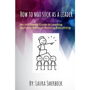 Smerbeck, Laura How to Not Suck as a Leader: An Unfiltered Guide to Leading Humans Without Ruining Everything Smerbeck, Laura How to Not Suck as a Leader: An Unfiltered Guide to Leading Humans Without Ruining Everything
