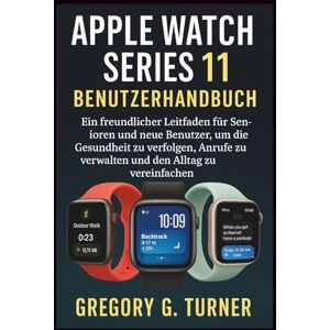 Turner, Gregory G. APPLE WATCH SERIES 11 BENUTZERHANDBUCH: Ein freundlicher Leitfaden für Senioren und neue Benutzer, um die Gesundheit zu verfolgen, Anrufe zu verwalten und den Alltag zu vereinfachen Turner, Gregory G. APPLE WATCH SERIES 11 BENUTZERHANDBUCH: Ein freundlicher Leitfaden für Senioren und neue Benutzer, um die Gesundheit zu verfolgen, Anrufe zu verwalten und den Alltag zu vereinfachen