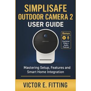 Fitting, Victor E. SimpliSafe Outdoor Camera 2 User Guide: Mastering Setup, Features and Smart Home Integration Fitting, Victor E. SimpliSafe Outdoor Camera 2 User Guide: Mastering Setup, Features and Smart Home Integration