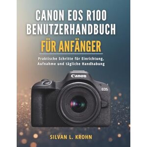 KROHN, SILVAN L. Canon EOS R100 Benutzerhandbuch für Anfänger: Praktische Schritte für Einrichtung, Aufnahme und tägliche Handhabung KROHN, SILVAN L. Canon EOS R100 Benutzerhandbuch für Anfänger: Praktische Schritte für Einrichtung, Aufnahme und tägliche Handhabung