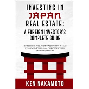 NAKAMOTO, KEN Investing in Japan Real Estate: A Foreign Investor’s Complete Guide: How to Find, Finance, and Manage Property in Japan Without Living There Ideal for Expats, Retirees, and Global Investors NAKAMOTO, KEN Investing in Japan Real Estate: A Foreign Investor’s Complete Guide: How to Find, Finance, and Manage Property in Japan Without Living There Ideal for Expats, Retirees, and Global Investors