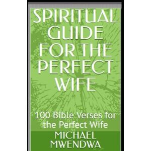 MWENDWA, MICHAEL MUTIE SPIRITUAL GUIDE FOR THE PERFECT WIFE: 100 Bible Verses for the Perfect Wife MWENDWA, MICHAEL MUTIE SPIRITUAL GUIDE FOR THE PERFECT WIFE: 100 Bible Verses for the Perfect Wife