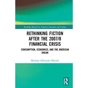 Miernik, Mirosław Aleksander Rethinking Fiction after the 2007/8 Financial Crisis: Consumption, Economics, and the American Dream (Routledge Research in American Literature and Culture) Miernik, Mirosław Aleksander Rethinking Fiction after the 2007/8 Financial Crisis: Consumption, Economics, and the American Dream (Routledge Research in American Literature and Culture)