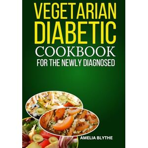 BLYTHE, AMELIA VEGETARIAN DIABETIC COOKBOOK FOR THE NEWLY DIAGNOSED: Quick and Easy Delicious Low-Carb Diet Recipes for Blood Sugar Control BLYTHE, AMELIA VEGETARIAN DIABETIC COOKBOOK FOR THE NEWLY DIAGNOSED: Quick and Easy Delicious Low-Carb Diet Recipes for Blood Sugar Control