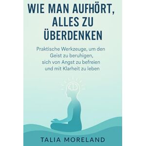 MORELAND, TALIA WIE MAN AUFHÖRT, ALLES ZU ÜBERDENKEN: Praktische Werkzeuge, um den Geist zu beruhigen, Ängste zu lösen und mit Klarheit zu leben MORELAND, TALIA WIE MAN AUFHÖRT, ALLES ZU ÜBERDENKEN: Praktische Werkzeuge, um den Geist zu beruhigen, Ängste zu lösen und mit Klarheit zu leben