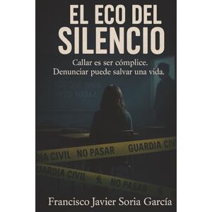 Soria García, Francisco Javier EL ECO DEL SILENCIO: Callar es ser cómplice. Denunciar puede salvar una vida Soria García, Francisco Javier EL ECO DEL SILENCIO: Callar es ser cómplice. Denunciar puede salvar una vida