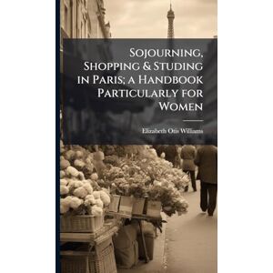 Williams, Elizabeth Otis Sojourning, Shopping & Studing in Paris; a Handbook Particularly for Women Williams, Elizabeth Otis Sojourning, Shopping & Studing in Paris; a Handbook Particularly for Women
