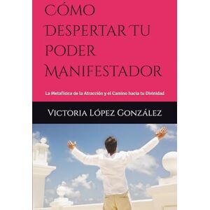 López González, Srta Victoria Pilar Cómo Despertar Tu Poder Manifestador: La Metafísica de la Atracción y el Camino hacia tu Divinidad López González, Srta Victoria Pilar Cómo Despertar Tu Poder Manifestador: La Metafísica de la Atracción y el Camino hacia tu Divinidad