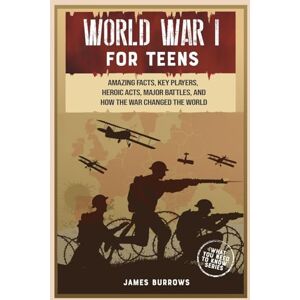 Burrows, James World War 1 for Teens: Amazing Facts, Key Players, Heroic Acts, Major Battles, and How the War Changed the World (What You Need to Know) Burrows, James World War 1 for Teens: Amazing Facts, Key Players, Heroic Acts, Major Battles, and How the War Changed the World (What You Need to Know)