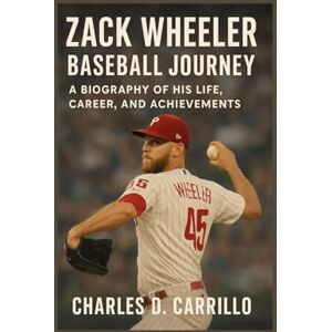 D. CARRILLO, CHARLES ZACK WHEELER: BASEBALL JOURNEY: A BIOGRAPHY OF HIS LIFE, CAREER, AND ACHIEVEMENTS D. CARRILLO, CHARLES ZACK WHEELER: BASEBALL JOURNEY: A BIOGRAPHY OF HIS LIFE, CAREER, AND ACHIEVEMENTS