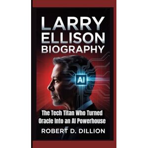 D. Dillion, Robert LARRY ELLISON BIOGRAPHY: The Tech Titan Who Turned Oracle Into an AI Powerhouse D. Dillion, Robert LARRY ELLISON BIOGRAPHY: The Tech Titan Who Turned Oracle Into an AI Powerhouse