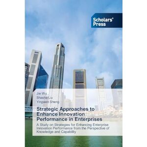 Wu, Jie Strategic Approaches to Enhance Innovation Performance in Enterprises: A Study on Strategies for Enhancing Enterprise Innovation Performance from the Perspective of Knowledge and Capability Wu, Jie Strategic Approaches to Enhance Innovation Performance in Enterprises: A Study on Strategies for Enhancing Enterprise Innovation Performance from the Perspective of Knowledge and Capability