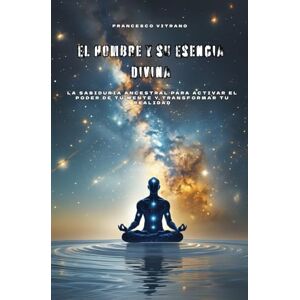 Vitrano, Francesco El Hombre y su Esencia Divina: La sabiduría ancestral para activar el poder de tu mente y transformar tu realidad Vitrano, Francesco El Hombre y su Esencia Divina: La sabiduría ancestral para activar el poder de tu mente y transformar tu realidad