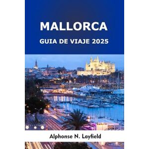 Layfield, Alphonse N. Mallorca Guía de viaje 2025: Una guía para una aventura definitiva en la isla paradisíaca de España Layfield, Alphonse N. Mallorca Guía de viaje 2025: Una guía para una aventura definitiva en la isla paradisíaca de España