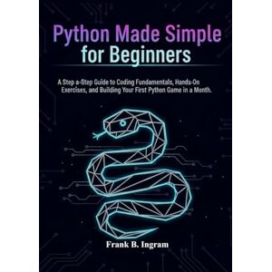 Ingram, Frank B. Python Made Simple for Beginners: A Step-by-Step Guide to Coding Fundamentals, Hands-On Exercises, and Building Your First Python Game in a month. Ingram, Frank B. Python Made Simple for Beginners: A Step-by-Step Guide to Coding Fundamentals, Hands-On Exercises, and Building Your First Python Game in a month.