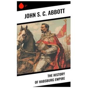 Abbott, John S. C. The History of Habsburg Empire Abbott, John S. C. The History of Habsburg Empire
