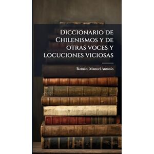 Romàn, Manuel Antonio Diccionario de Chilenismos y de otras voces y locuciones viciosas Romàn, Manuel Antonio Diccionario de Chilenismos y de otras voces y locuciones viciosas