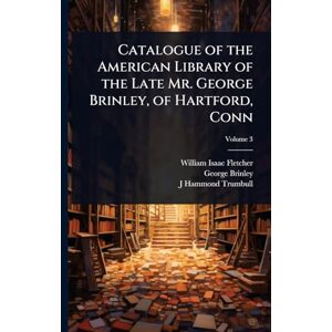 Fletcher, William Isaac Catalogue of the American Library of the Late Mr. George Brinley, of Hartford, Conn Fletcher, William Isaac Catalogue of the American Library of the Late Mr. George Brinley, of Hartford, Conn