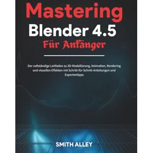 ALLEY, SMITH Mastering Blender 4.5 Für Anfänger: Der vollständige Leitfaden zu 3D-Modellierung, Animation, Rendering und visuellen Effekten mit Schritt-für-Schritt-Anleitungen und Expertentipps ALLEY, SMITH Mastering Blender 4.5 Für Anfänger: Der vollständige Leitfaden zu 3D-Modellierung, Animation, Rendering und visuellen Effekten mit Schritt-für-Schritt-Anleitungen und Expertentipps