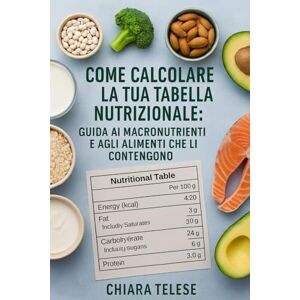 Telese, Chiara Come Calcolare la Tua Tabella Nutrizionale: Guida ai Macronutrienti e agli Alimenti che li Contengono Telese, Chiara Come Calcolare la Tua Tabella Nutrizionale: Guida ai Macronutrienti e agli Alimenti che li Contengono