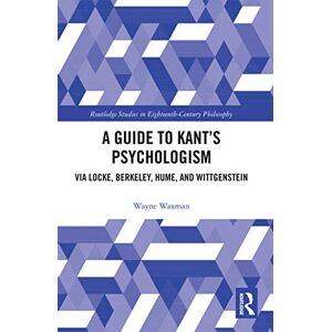 Waxman, Wayne A Guide to Kant’s Psychologism: via Locke, Berkeley, Hume, and Wittgenstein (Routledge Studies in Eighteenth-Century Philosophy) Waxman, Wayne A Guide to Kant’s Psychologism: via Locke, Berkeley, Hume, and Wittgenstein (Routledge Studies in Eighteenth-Century Philosophy)