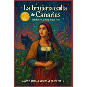 González Padilla Raíz, Dn Ayose Himar LA BRUJERÍA OCULTA DE CANARIAS: Saberes antiguos y magia viva González Padilla Raíz, Dn Ayose Himar LA BRUJERÍA OCULTA DE CANARIAS: Saberes antiguos y magia viva