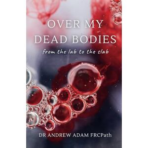 Adam, Dr Andrew Over My Dead Bodies: from the lab to the slab Adam, Dr Andrew Over My Dead Bodies: from the lab to the slab