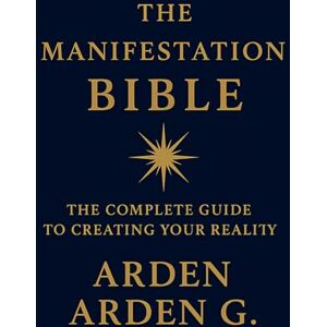 Arden G., Arden THE MANIFESTATION BIBLE: The Complete Guide to Creating Your Reality Arden G., Arden THE MANIFESTATION BIBLE: The Complete Guide to Creating Your Reality