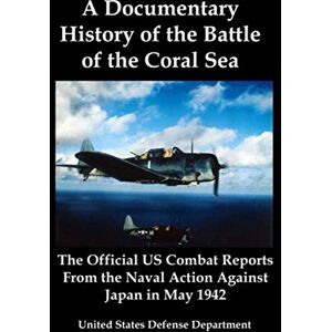 United A Documentary History of the Battle of the Coral Sea: The Official US Combat Reports From the Naval Action Against Japan in May 1942 By United A Documentary History of the Battle of the Coral Sea: The Official US Combat Reports From the Naval Action Against Japan in May 1942 By