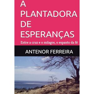 FERREIRA, MSc ANTENOR A PLANTADORA DE ESPERANÇAS: Entre a cruz e o milagre, o espanto da fé FERREIRA, MSc ANTENOR A PLANTADORA DE ESPERANÇAS: Entre a cruz e o milagre, o espanto da fé