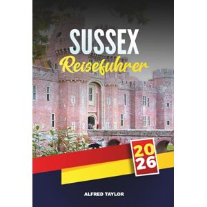 Taylor SUSSEX REISEFÜHRER 2026: Erkunden Sie Brighton und die South Downs, Küstenklippen, historische Schlösser, Weinberge, Gartenwege und Familienstrände Taylor SUSSEX REISEFÜHRER 2026: Erkunden Sie Brighton und die South Downs, Küstenklippen, historische Schlösser, Weinberge, Gartenwege und Familienstrände