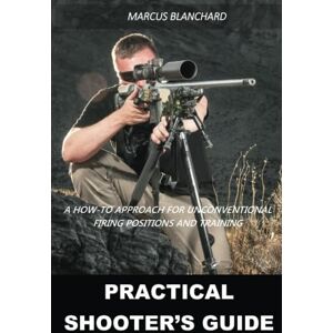 Blanchard, Marcus Practical Shooter's Guide: A How-To Approach For Unconventional Firing Positions and Training Blanchard, Marcus Practical Shooter's Guide: A How-To Approach For Unconventional Firing Positions and Training