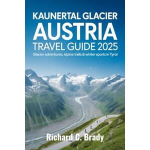 Brady, Richard C. Kaunertal Glacier Austria Travel Guide 2025: Glacier Adventures, Alpine Trails & Winter Sports In Tyrol Brady, Richard C. Kaunertal Glacier Austria Travel Guide 2025: Glacier Adventures, Alpine Trails & Winter Sports In Tyrol