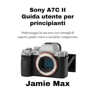 MAX, JAMIE Sony A7C II Guida utente per principianti: Padroneggia la tua arte con consigli di esperti, guide visive e tecniche comprovate MAX, JAMIE Sony A7C II Guida utente per principianti: Padroneggia la tua arte con consigli di esperti, guide visive e tecniche comprovate