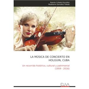 Collado González, Ramón LA MÚSICA DE CONCIERTO EN HOLGUIN, CUBA: Un recorrido histórico, cultural y patrimonial (1959 2016) Collado González, Ramón LA MÚSICA DE CONCIERTO EN HOLGUIN, CUBA: Un recorrido histórico, cultural y patrimonial (1959 2016)