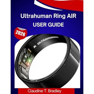 BRADLEY, CLAUDINE T. Ultrahuman Ring AIR User Guide 2026: A Step-by-Step Manual to Master Smart Wellness Tracking with Expert Tips and Tricks for Beginners and Seniors BRADLEY, CLAUDINE T. Ultrahuman Ring AIR User Guide 2026: A Step-by-Step Manual to Master Smart Wellness Tracking with Expert Tips and Tricks for Beginners and Seniors