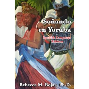 Rojas Ph.D., Rebecca M. Soñando en Yoruba: Explorando la Intersección Entre la Fe Yoruba, el Lucumí Afro-Caribeño y la Psicología (La Santería y La Psicología) Rojas Ph.D., Rebecca M. Soñando en Yoruba: Explorando la Intersección Entre la Fe Yoruba, el Lucumí Afro-Caribeño y la Psicología (La Santería y La Psicología)