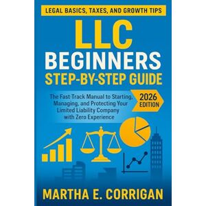 Corrigan, Martha E. LLC Beginners Step by Step Guide 2026: The Fast-Track Manual to Starting, Managing, and Protecting Your Limited Liability Company with Zero Experience — Legal Basics, Taxes, and Growth Tips Corrigan, Martha E. LLC Beginners Step by Step Guide 2026: The Fast-Track Manual to Starting, Managing, and Protecting Your Limited Liability Company with Zero Experience — Legal Basics, Taxes, and Growth Tips