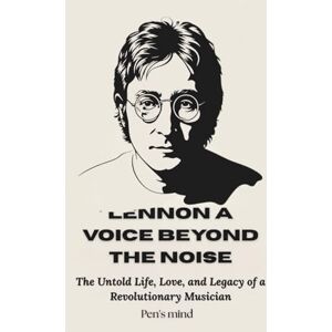 mind, Pen's Lennon: A Voice Beyond the Noise: The Untold Life, Love, and Legacy of a Revolutionary Musician mind, Pen's Lennon: A Voice Beyond the Noise: The Untold Life, Love, and Legacy of a Revolutionary Musician
