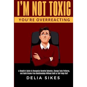 Sikes, Delia I'M NOT TOXIC, YOU'RE OVERREACTING: A Skeptic’s Guide to Recognize Harmful Behavior, Change Toxic Patterns, and Build Drama-Free Relationships Without Guilt or Self-Help Fluff Sikes, Delia I'M NOT TOXIC, YOU'RE OVERREACTING: A Skeptic’s Guide to Recognize Harmful Behavior, Change Toxic Patterns, and Build Drama-Free Relationships Without Guilt or Self-Help Fluff