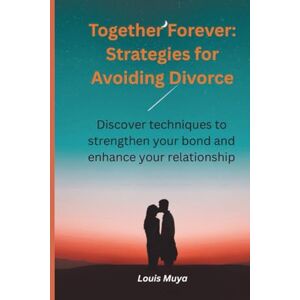 Muya, Louis Together Forever: Strategies for Avoiding Divorce: Discover techniques to strengthen your bond and enhance your relationship Muya, Louis Together Forever: Strategies for Avoiding Divorce: Discover techniques to strengthen your bond and enhance your relationship