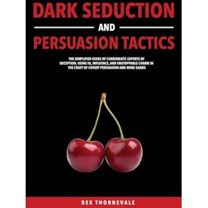 Thornevale, Rex Dark Seduction and Persuasion Tactics: The Simplified Guide of Charismatic Experts of Deception. Using IQ, Influence, and Unstoppable Charm in the Craft of Covert Persuasion and Mind Games Thornevale, Rex Dark Seduction and Persuasion Tactics: The Simplified Guide of Charismatic Experts of Deception. Using IQ, Influence, and Unstoppable Charm in the Craft of Covert Persuasion and Mind Games