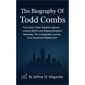 Magnolia, Jeffrey H. The Biography Of Todd Combs: From Early Career Breakthroughs to Leading GEICO and Shaping Berkshire Hathaway. The Unstoppable Journey of an Investment Mastermind Magnolia, Jeffrey H. The Biography Of Todd Combs: From Early Career Breakthroughs to Leading GEICO and Shaping Berkshire Hathaway. The Unstoppable Journey of an Investment Mastermind