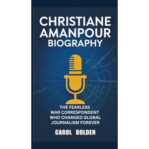 Bolden, Carol CHRISTIANE AMANPOUR BIOGRAPHY: The Fearless War Correspondent Who Changed Global Journalism Forever Bolden, Carol CHRISTIANE AMANPOUR BIOGRAPHY: The Fearless War Correspondent Who Changed Global Journalism Forever