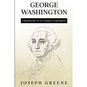 Greene, Joseph George Washington: A Biography of an American President Greene, Joseph George Washington: A Biography of an American President