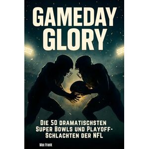 Frank, Max Gameday Glory: Die 50 dramatischsten Super Bowls und Playoff-Schlachten der NFL Frank, Max Gameday Glory: Die 50 dramatischsten Super Bowls und Playoff-Schlachten der NFL