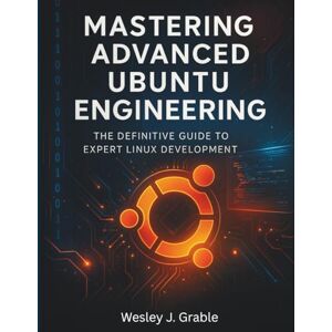 Grable, Wesley J. Mastering Advanced Ubuntu Engineering: The Definitive Guide to Expert Linux Development (Programming collection) Grable, Wesley J. Mastering Advanced Ubuntu Engineering: The Definitive Guide to Expert Linux Development (Programming collection)