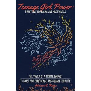 Roşca, Adriana A. TEENAGE GIRL POWER: PRACTICING JOURNALING AND MINDFULNESS: THE POWER OF A POSITIVE MINDSET TO BOOST YOUR CONFIDENCE AND CHANGE YOUR LIFE Roşca, Adriana A. TEENAGE GIRL POWER: PRACTICING JOURNALING AND MINDFULNESS: THE POWER OF A POSITIVE MINDSET TO BOOST YOUR CONFIDENCE AND CHANGE YOUR LIFE