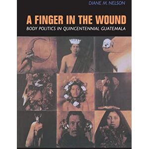 Nelson, Diane M. M. A Finger in the Wound: Body Politics in Quincentennial Guatemala Nelson, Diane M. M. A Finger in the Wound: Body Politics in Quincentennial Guatemala