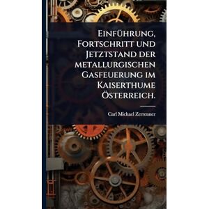 Zerrenner, Carl Michael EinfÃ1/4hrung, Fortschritt und Jetztstand der metallurgischen Gasfeuerung im Kaiserthume Ã-sterreich. Zerrenner, Carl Michael EinfÃ1/4hrung, Fortschritt und Jetztstand der metallurgischen Gasfeuerung im Kaiserthume Ã-sterreich.